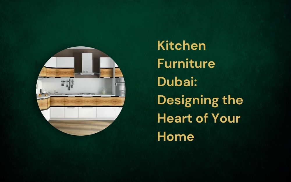Kitchen Furniture Dubai: Designing the Heart of Your Home